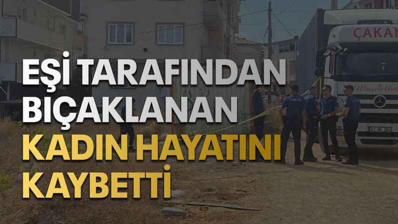 Eşi tarafından bıçaklanan kadın hayatını kaybetti